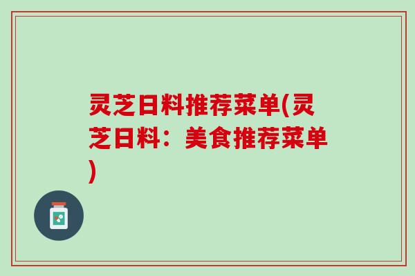 灵芝日料推荐菜单(灵芝日料：美食推荐菜单)