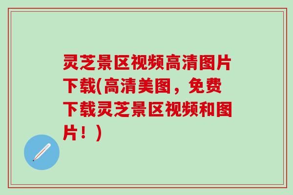 灵芝景区视频高清图片下载(高清美图，免费下载灵芝景区视频和图片！)