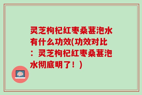 灵芝枸杞红枣桑葚泡水有什么功效(功效对比：灵芝枸杞红枣桑葚泡水彻底明了！)