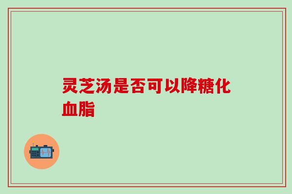 灵芝汤是否可以降糖化血脂