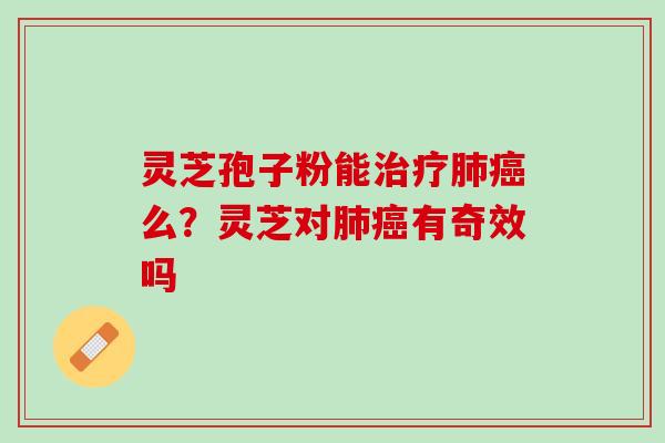 灵芝孢子粉能治疗肺癌么？灵芝对肺癌有奇效吗