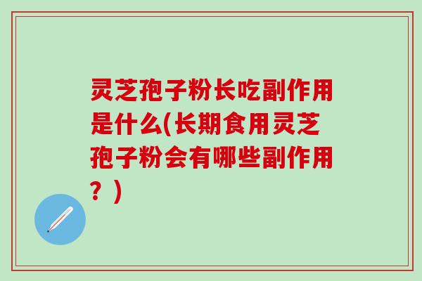 灵芝孢子粉长吃副作用是什么(长期食用灵芝孢子粉会有哪些副作用？)