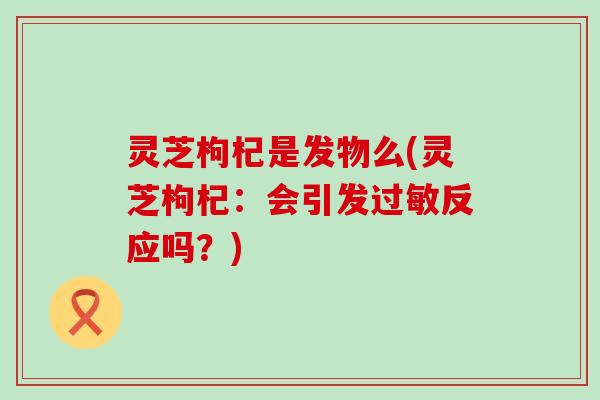 灵芝枸杞是发物么(灵芝枸杞：会引发过敏反应吗？)