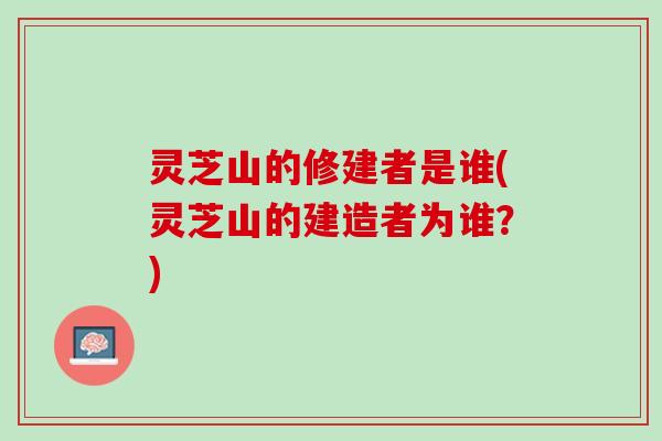 灵芝山的修建者是谁(灵芝山的建造者为谁？)