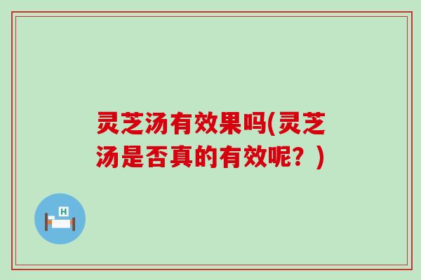 灵芝汤有效果吗(灵芝汤是否真的有效呢？)