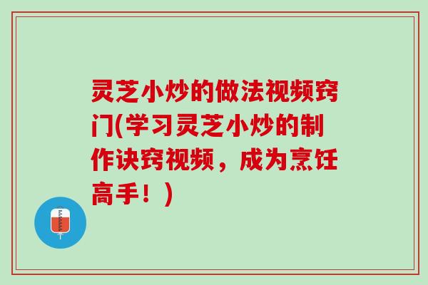 灵芝小炒的做法视频窍门(学习灵芝小炒的制作诀窍视频，成为烹饪高手！)