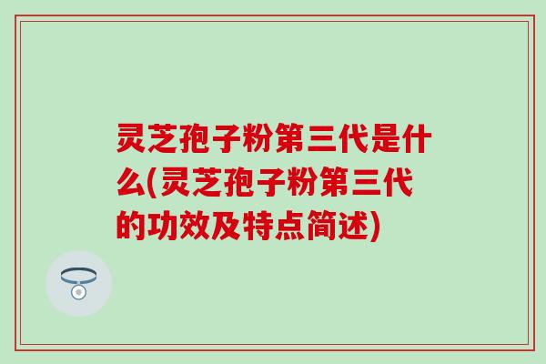 灵芝孢子粉第三代是什么(灵芝孢子粉第三代的功效及特点简述)