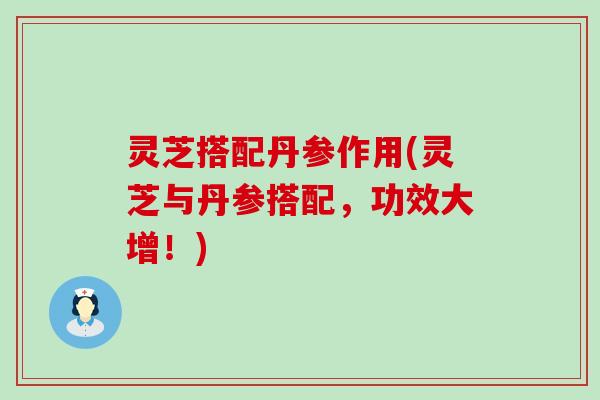 灵芝搭配丹参作用(灵芝与丹参搭配，功效大增！)