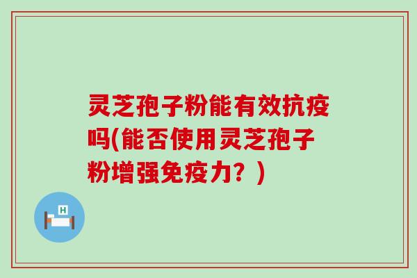 灵芝孢子粉能有效抗疫吗(能否使用灵芝孢子粉增强免疫力？)