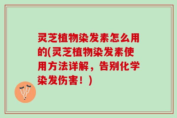 灵芝植物染发素怎么用的(灵芝植物染发素使用方法详解，告别化学染发伤害！)