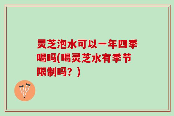 灵芝泡水可以一年四季喝吗(喝灵芝水有季节限制吗？)