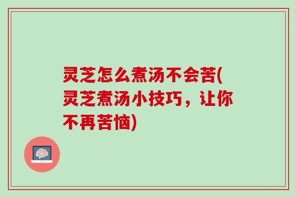 灵芝怎么煮汤不会苦(灵芝煮汤小技巧，让你不再苦恼)