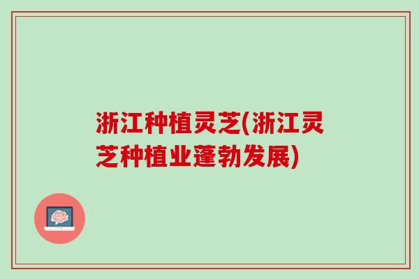 浙江种植灵芝(浙江灵芝种植业蓬勃发展)