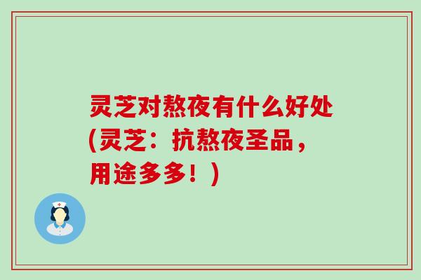 灵芝对熬夜有什么好处(灵芝：抗熬夜圣品，用途多多！)