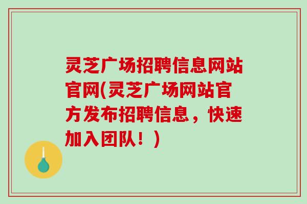 灵芝广场招聘信息网站官网(灵芝广场网站官方发布招聘信息，快速加入团队！)