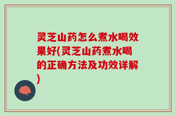 灵芝山药怎么煮水喝效果好(灵芝山药煮水喝的正确方法及功效详解) 灵芝山药怎么煮水喝效果好(灵芝山药煮水喝的正确方法及功效详解)