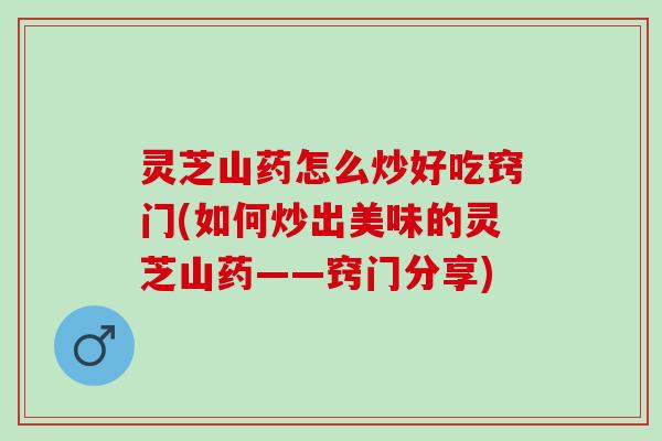 灵芝山药怎么炒好吃窍门(如何炒出美味的灵芝山药——窍门分享)