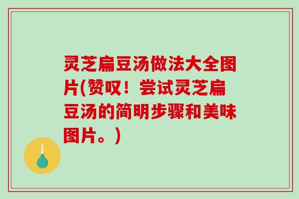 灵芝扁豆汤做法大全图片(赞叹！尝试灵芝扁豆汤的简明步骤和美味图片。)