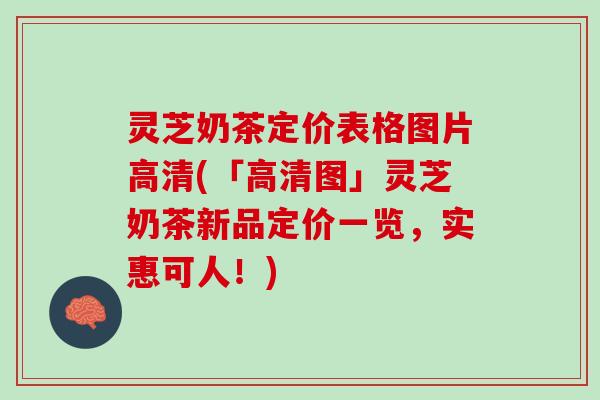 灵芝奶茶定价表格图片高清(「高清图」灵芝奶茶新品定价一览，实惠可人！)