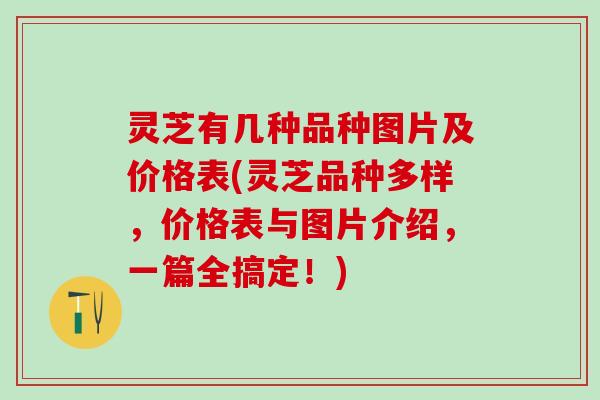 灵芝有几种品种图片及价格表(灵芝品种多样，价格表与图片介绍，一篇全搞定！)