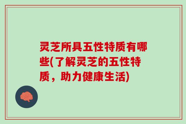 灵芝所具五性特质有哪些(了解灵芝的五性特质，助力健康生活)