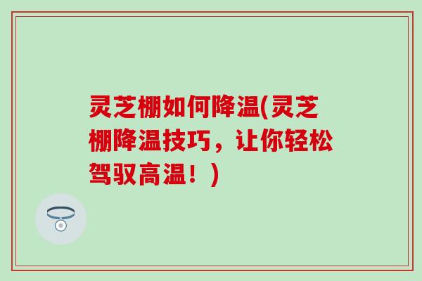 灵芝棚如何降温(灵芝棚降温技巧，让你轻松驾驭高温！)