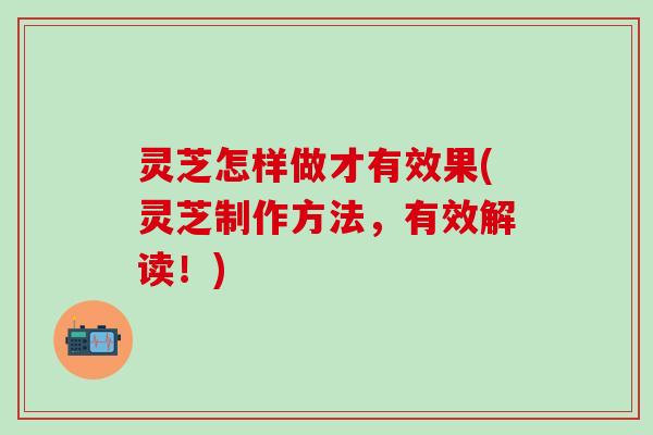 灵芝怎样做才有效果(灵芝制作方法，有效解读！)
