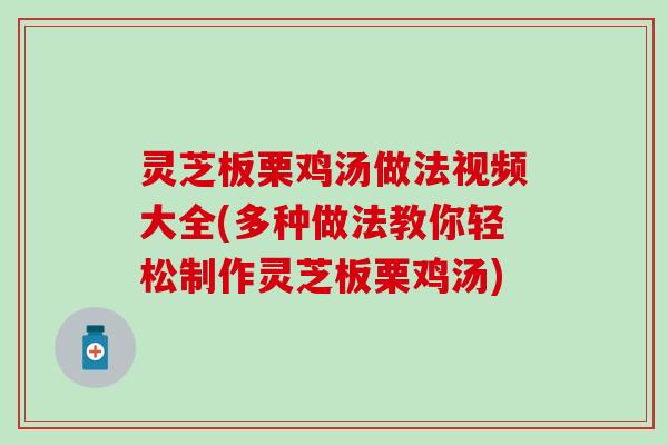 灵芝板栗鸡汤做法视频大全(多种做法教你轻松制作灵芝板栗鸡汤)