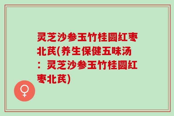 灵芝沙参玉竹桂圆红枣北芪(养生保健五味汤：灵芝沙参玉竹桂圆红枣北芪)