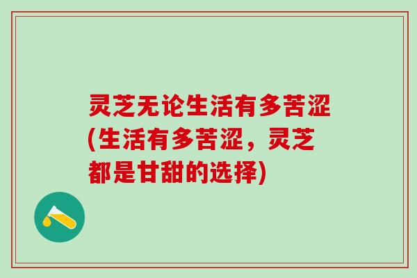 灵芝无论生活有多苦涩(生活有多苦涩，灵芝都是甘甜的选择)