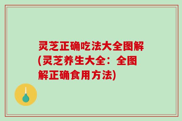 灵芝正确吃法大全图解(灵芝养生大全：全图解正确食用方法)