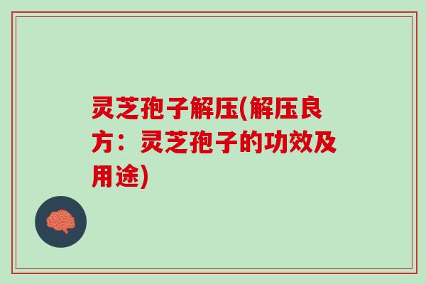 灵芝孢子解压(解压良方：灵芝孢子的功效及用途)