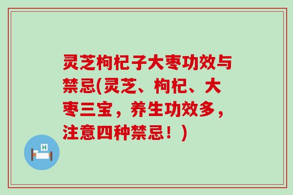 灵芝枸杞子大枣功效与禁忌(灵芝、枸杞、大枣三宝，养生功效多，注意四种禁忌！)
