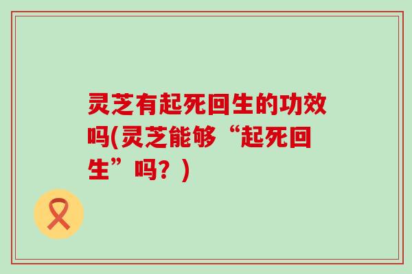 灵芝有起死回生的功效吗(灵芝能够“起死回生”吗？)