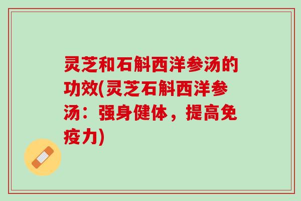 灵芝和石斛西洋参汤的功效(灵芝石斛西洋参汤：强身健体，提高免疫力)