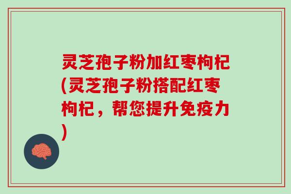 灵芝孢子粉加红枣枸杞(灵芝孢子粉搭配红枣枸杞，帮您提升免疫力)