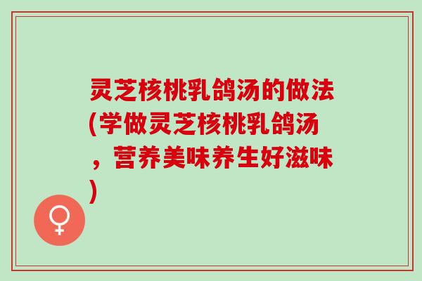 灵芝核桃乳鸽汤的做法(学做灵芝核桃乳鸽汤，营养美味养生好滋味)