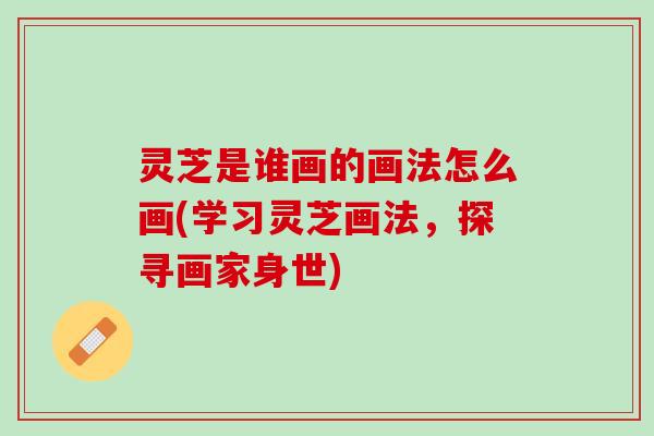 灵芝是谁画的画法怎么画(学习灵芝画法，探寻画家身世)