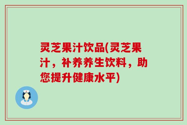 灵芝果汁饮品(灵芝果汁，补养养生饮料，助您提升健康水平)