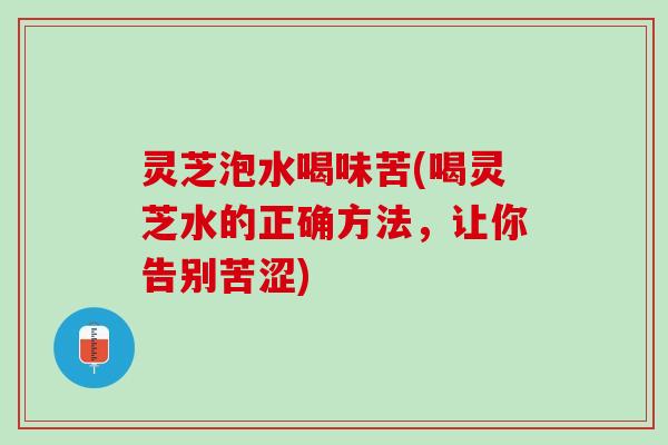灵芝泡水喝味苦(喝灵芝水的正确方法，让你告别苦涩)