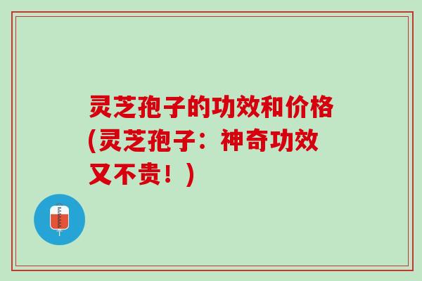 灵芝孢子的功效和价格(灵芝孢子：神奇功效又不贵！)