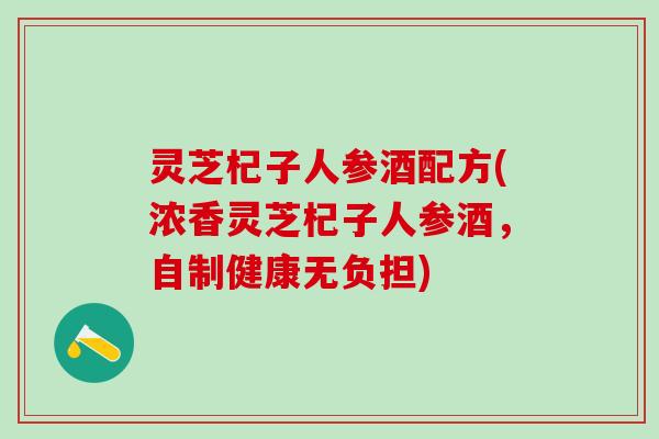 灵芝杞子人参酒配方(浓香灵芝杞子人参酒，自制健康无负担)