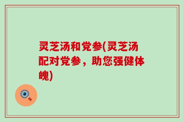 灵芝汤和党参(灵芝汤配对党参，助您强健体魄)