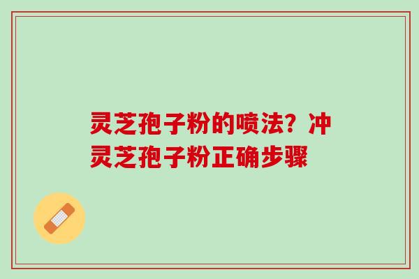 灵芝孢子粉的喷法？冲灵芝孢子粉正确步骤