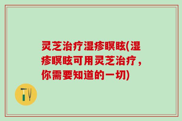 灵芝治疗湿疹瞑眩(湿疹瞑眩可用灵芝治疗，你需要知道的一切)