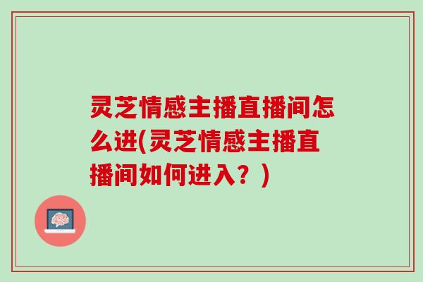 灵芝情感主播直播间怎么进(灵芝情感主播直播间如何进入？)