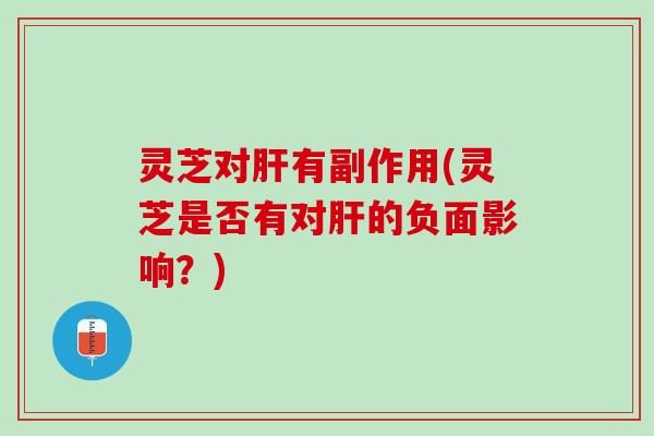 灵芝对肝有副作用(灵芝是否有对肝的负面影响？)
