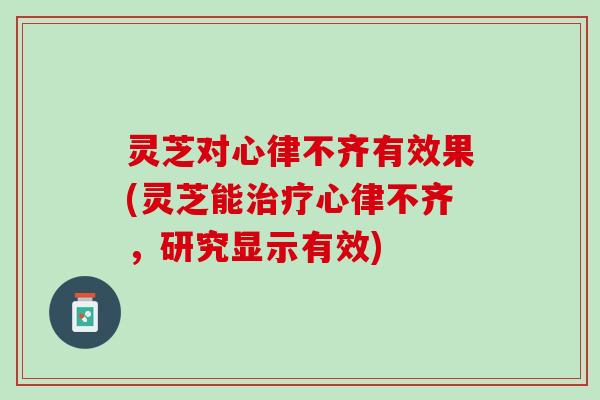 灵芝对心律不齐有效果(灵芝能治疗心律不齐，研究显示有效)