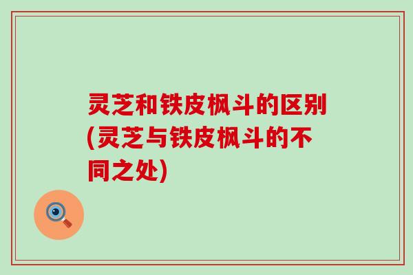 灵芝和铁皮枫斗的区别(灵芝与铁皮枫斗的不同之处)