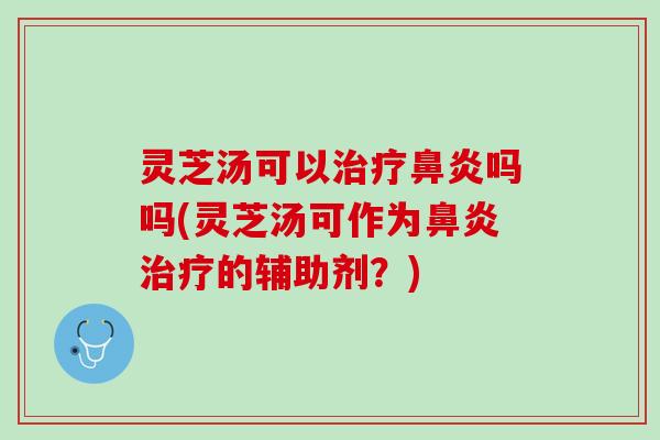 灵芝汤可以治疗鼻炎吗吗(灵芝汤可作为鼻炎治疗的辅助剂？)